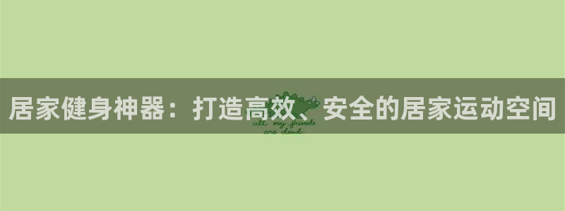 意昂4娱乐代理怎么样：居家健身神器：打造高效、安全的