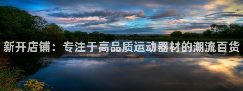 意昂体育4平台注册要钱吗：新开店铺：专注于高品质运动器材的潮