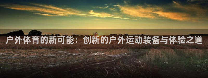 意昂体育4平台假的吗是真的吗吗：户外体育的新可能：创