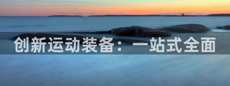 意昂体育4平台注册流程视频：创新运动装备：一站式全面
