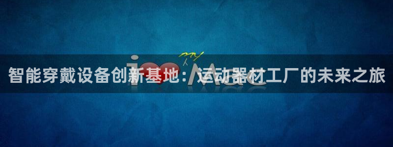 意昂体育4开户：智能穿戴设备创新基地：运动器材工厂的