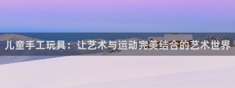 意昂4娱乐40996：儿童手工玩具：让艺术与运动完美