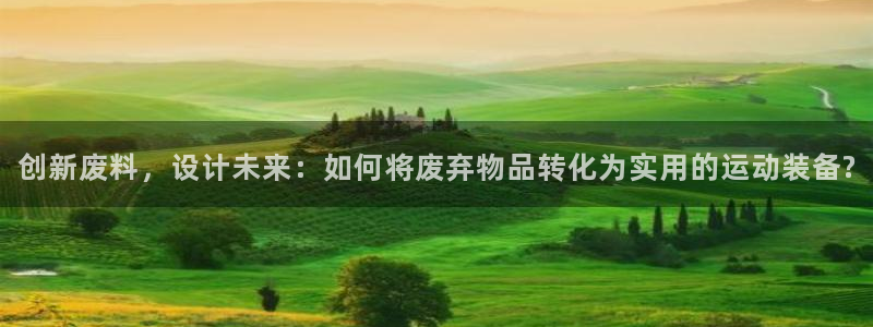 意昂体育4招商电话地址：创新废料，设计未来：如何将废