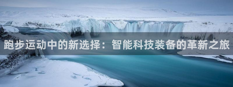 意昂4官网：跑步运动中的新选择：智能科技装备的革新之