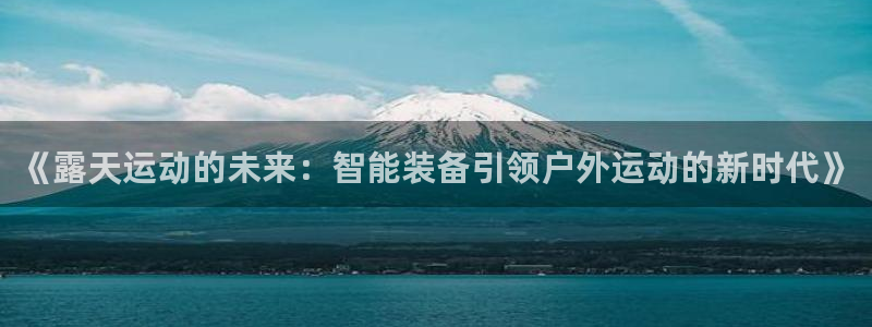 意昂体育4娱乐：《露天运动的未来：智能装备引领户外运动的新时