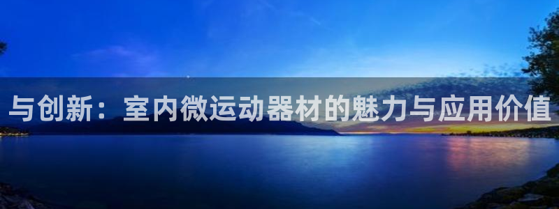 意昂体育4招商电话地址：与创新：室内微运动器材的魅力与应用价