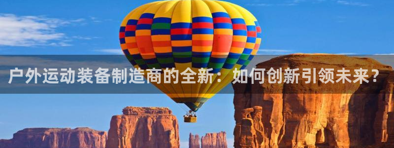 意昂体育4招商电话号码查询：户外运动装备制造商的全新