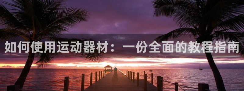 意昂4集团简介：如何使用运动器材：一份全面的教程指南
