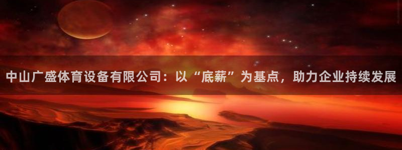 意昂4娱乐下载：中山广盛体育设备有限公司：以“底薪”