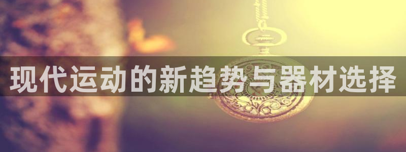 意昂体育4平台注册：现代运动的新趋势与器材选择