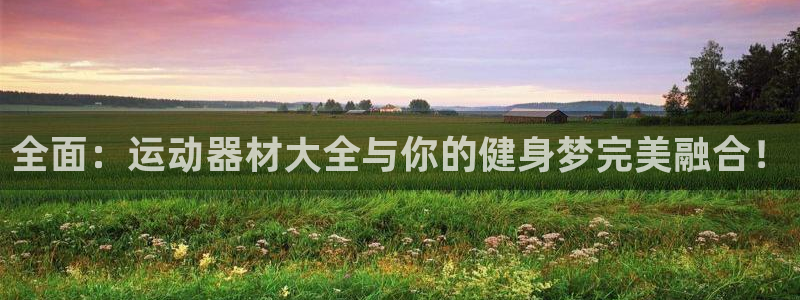 意昂体育4招商电话：全面：运动器材大全与你的健身梦完