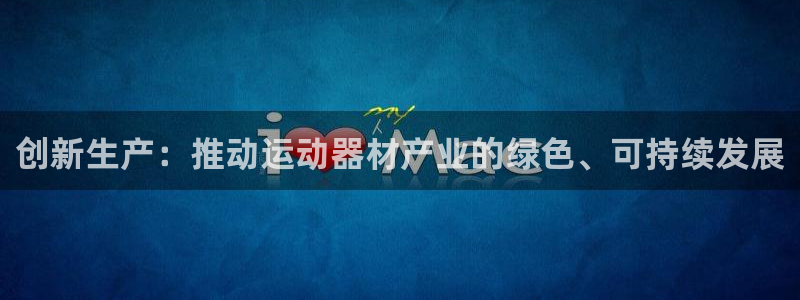 意昂体育4招商电话号码查询是多少：创新生产：推动运动器材产业