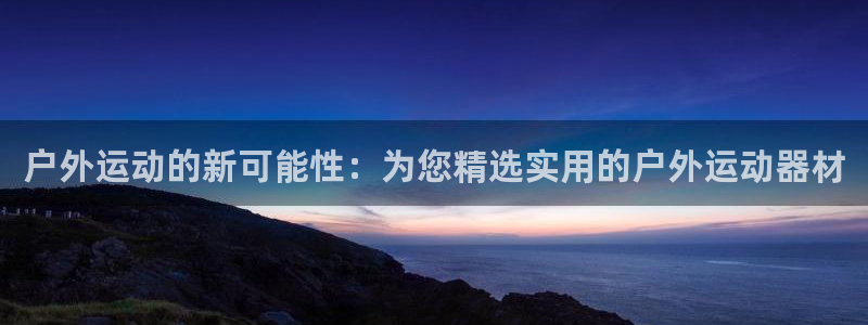 意昂体育4招商电话号码是多少号：户外运动的新可能性：