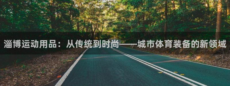 意昂体育4招商电话：淄博运动用品：从传统到时尚——城
