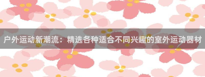 意昂4集团：户外运动新潮流：精选各种适合不同兴趣的室外运动器