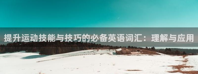 意昂4集团：提升运动技能与技巧的必备英语词汇：理解与