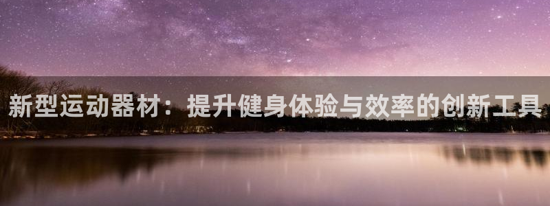 意昂体育4招商电话地址查询：新型运动器材：提升健身体