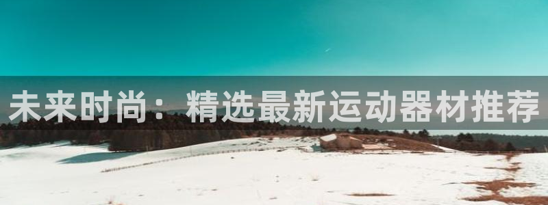 意昂体育4招商电话是多少号码：未来时尚：精选最新运动