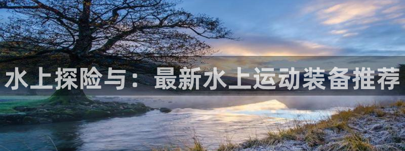 意昂体育4联系电话：水上探险与：最新水上运动装备推荐