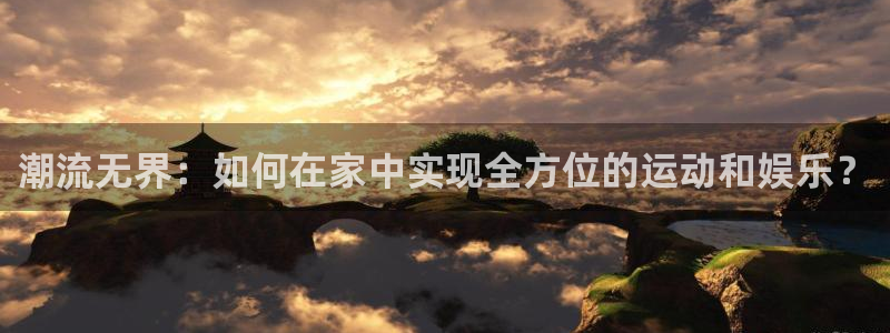 意昂4开户：潮流无界：如何在家中实现全方位的运动和娱乐？
