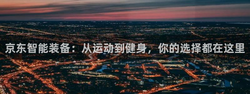 意昂体育4招商电话是多少啊：京东智能装备：从运动到健