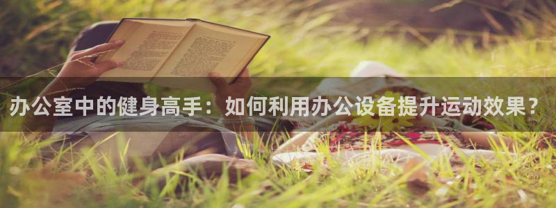 意昂体育4注册：办公室中的健身高手：如何利用办公设备