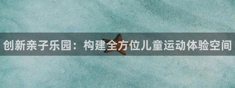 意昂体育4招商电话号码是多少啊：创新亲子乐园：构建全