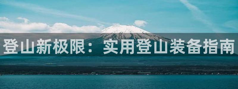 意昂体育4:登山新极限:实用登山装备指南