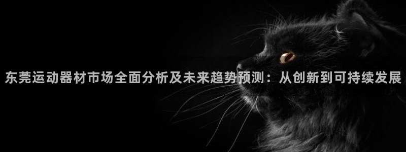 意昂体育4招商：东莞运动器材市场全面分析及未来趋势预