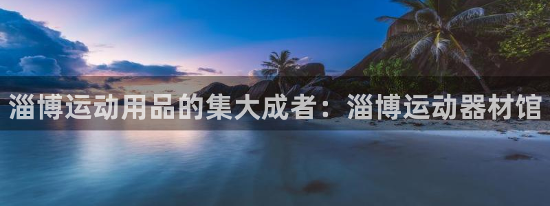 意昂4娱乐首页网站大全：淄博运动用品的集大成者：淄博