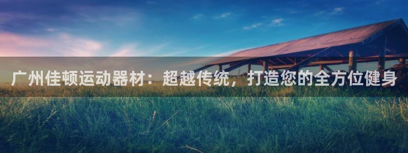 意昂体育4是干嘛的公司：广州佳顿运动器材：超越传统，