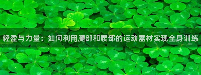 意昂体育4开户：轻盈与力量：如何利用腿部和腰部的运动