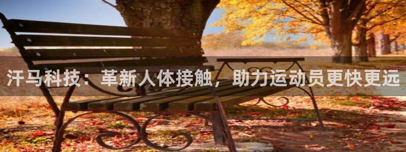 意昂体育4平台注册要钱吗：汗马科技：革新人体接触，助