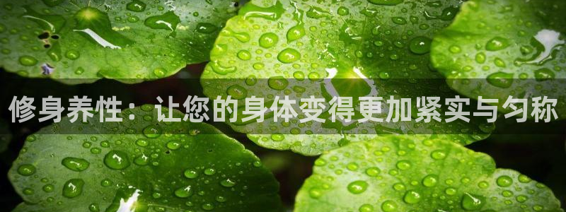 意昂4开户：修身养性：让您的身体变得更加紧实与匀称
