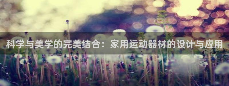 意昂体育4注册：科学与美学的完美结合：家用运动器材的