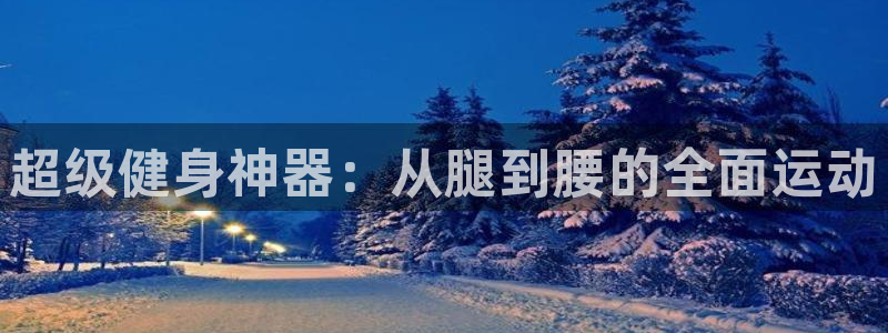 意昂体育4平台假的吗是真的吗：超级健身神器：从腿到腰