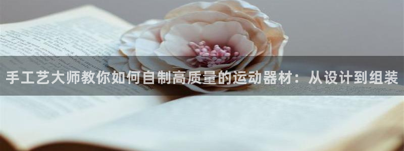 意昂4集团官网首页网址：手工艺大师教你如何自制高质量