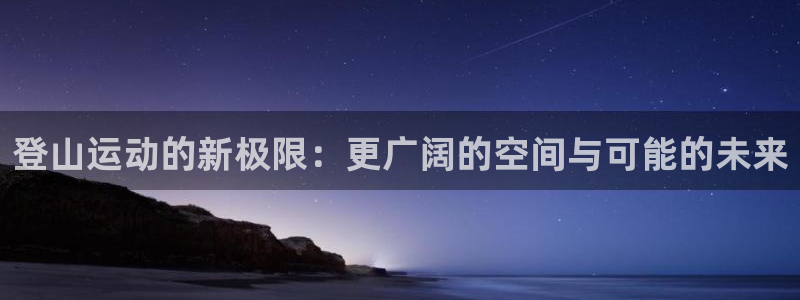 意昂体育4是干嘛的公司：登山运动的新极限：更广阔的空间与可能