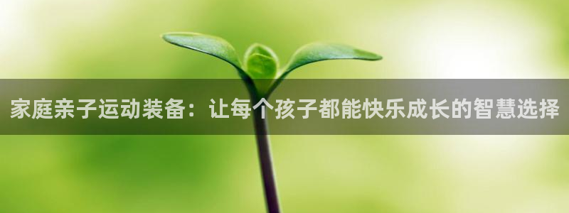 意昂4开户：家庭亲子运动装备：让每个孩子都能快乐成长