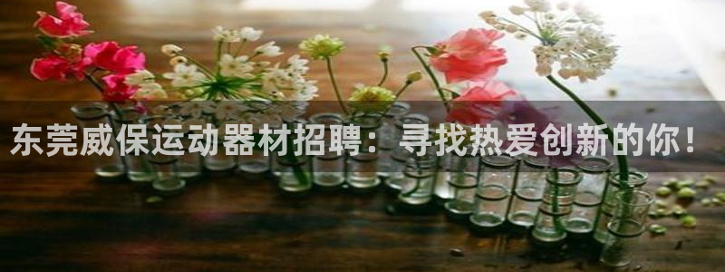 意昂体育4平台假的吗是真的吗：东莞威保运动器材招聘：