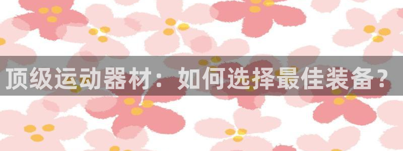 意昂集团官网：顶级运动器材：如何选择最佳装备？