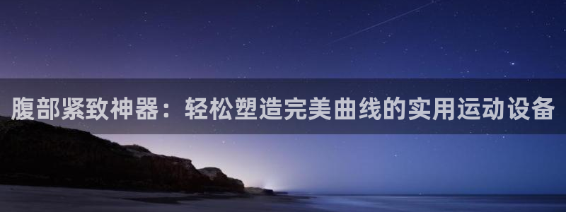 意昂体育4招商电话：腹部紧致神器：轻松塑造完美曲线的